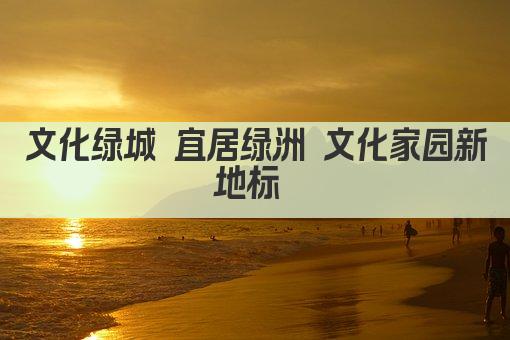 文化绿城 宜居绿洲 文化家园新地标 