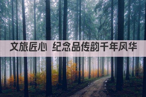 文旅匠心 纪念品传韵千年风华