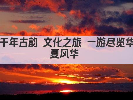 千年古韵 文化之旅 一游尽览华夏风华 