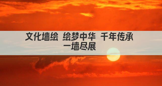 文化墙绘 绘梦中华 千年传承 一墙尽展 