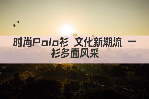 时尚Polo衫 文化新潮流 一衫多面风采