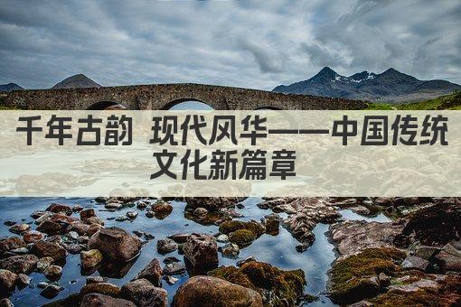 千年古韵 现代新篇——中国传统文化特色概览 