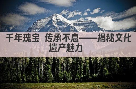 千年瑰宝 传承不息——揭秘文化遗产魅力 