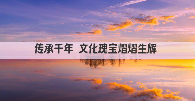 传承千年 文化瑰宝熠熠生辉 