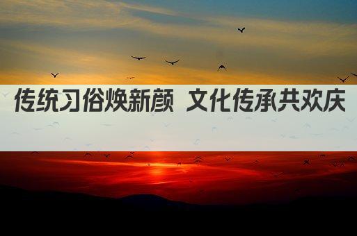 传统习俗焕新颜 文化传承共欢庆