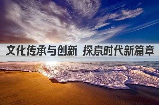 文化传承与创新 探索时代新篇章