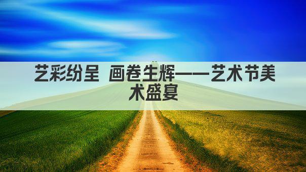 艺彩纷呈 画卷生辉——艺术节美术盛宴