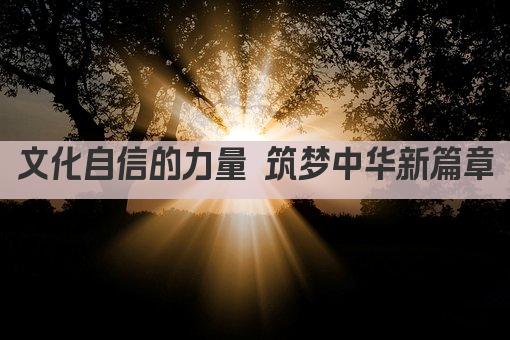 文化自信的力量 筑梦中华新篇章