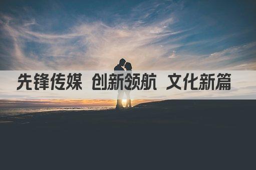 先锋传媒 创新领航 文化新篇 