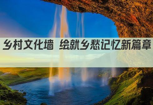 乡村文化墙 绘就乡愁记忆新篇章 