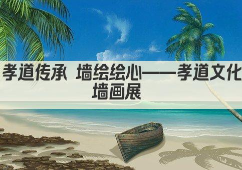 孝道传承 墙绘绘心——孝道文化墙画展 