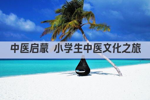 中医启蒙 小学生中医文化之旅