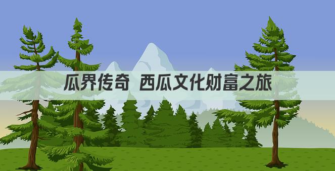 瓜界传奇 西瓜文化财富之旅