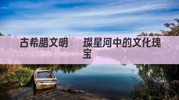 古希腊文明 璀璨星河中的文化瑰宝 
