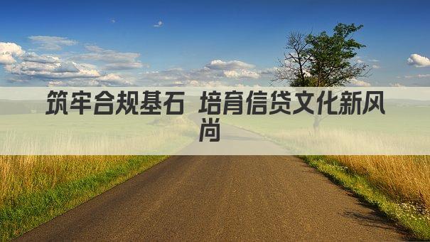筑牢合规基石 培育信贷文化新风尚 