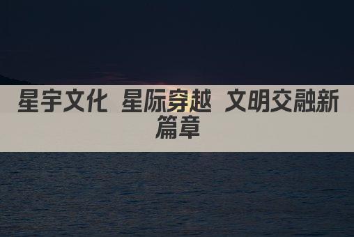 星宇文化 星际穿越 文明交融新篇章