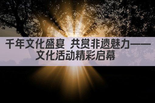 文化盛宴启幕 共赏千年风华展
