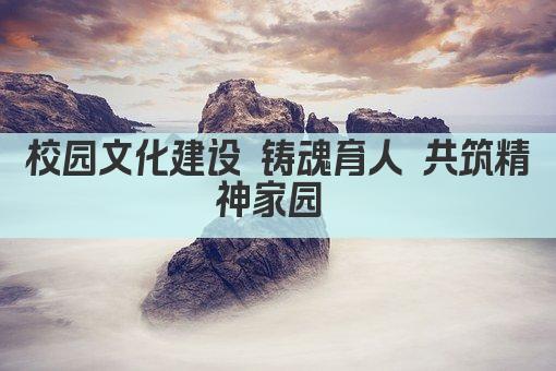 校园文化建设 铸魂育人 共筑精神家园 