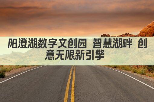 阳澄湖数字文创园 智慧湖畔 创意无限新引擎 
