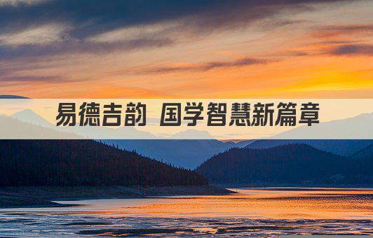 易德吉韵 国学智慧新篇章