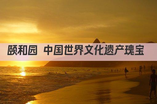 颐和园 中国世界文化遗产瑰宝 