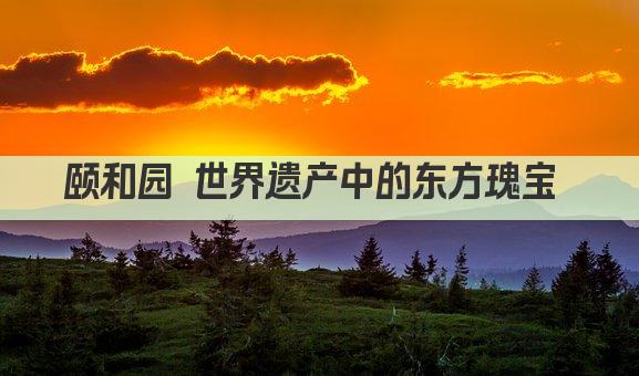 颐和园 世界遗产中的东方瑰宝 