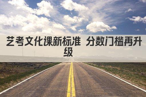 艺考文化课新标准 分数门槛再升级  