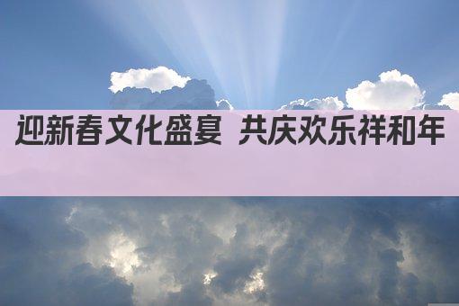 迎新春文化盛宴 共庆欢乐祥和年 