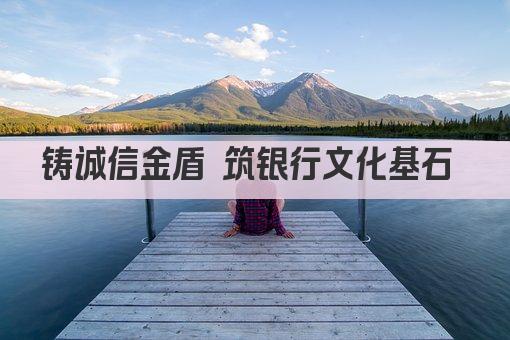 铸诚信金盾 筑银行文化基石 