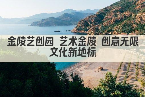 金陵艺创园 艺术金陵 创意无限 文化新地标 