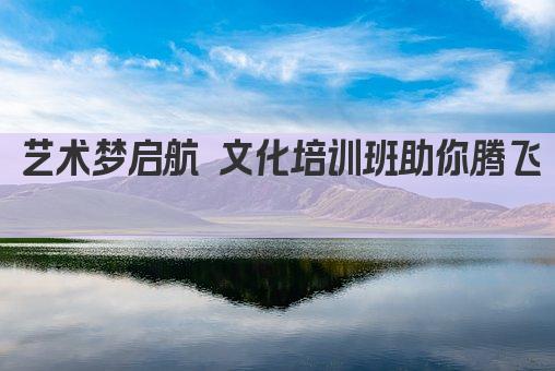 艺术梦启航 文化培训班助你腾飞 