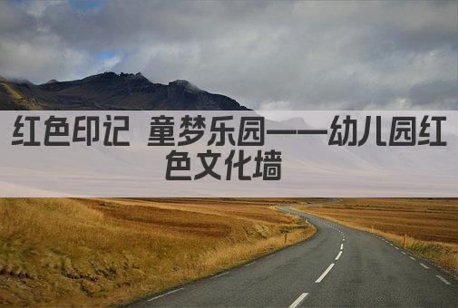 红色印记 童梦乐园——幼儿园红色文化墙 