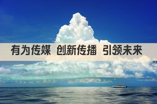 有为传媒 创新领航 文化力量 无限可能 
