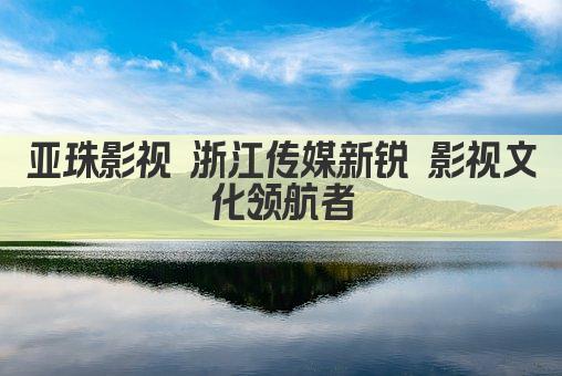 亚珠影视 浙江传媒新锐 影视文化领航者
