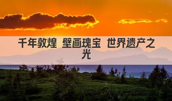 千年敦煌 壁画瑰宝 世界遗产之光