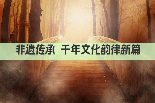 非遗传承 千年文化韵律新篇