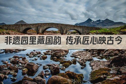 非遗园里藏国韵 传承匠心映古今