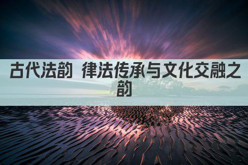 古代法韵 律法传承与文化交融之韵