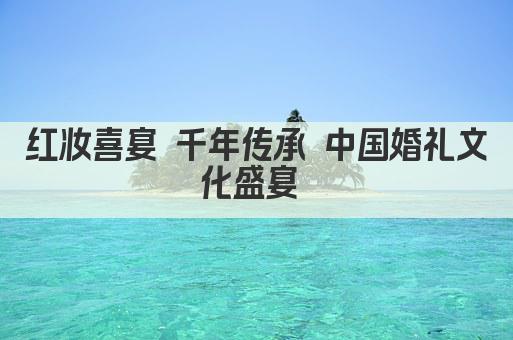 红妆喜宴 千年传承 中国婚礼文化盛宴 