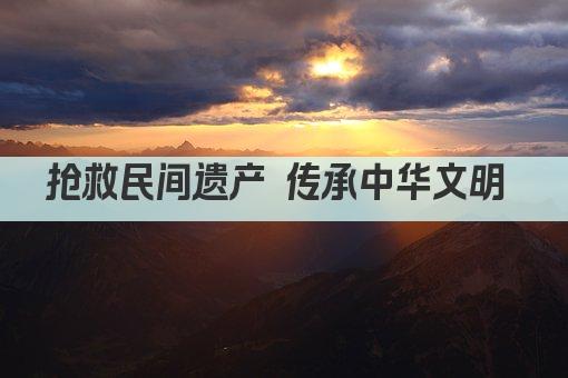 抢救民间遗产 传承中华文明 