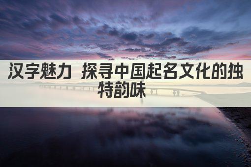 汉字魅力 探寻中国起名文化的独特韵味 