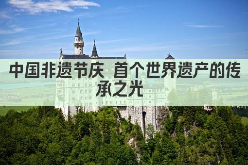 中国非遗节庆 首个世界遗产的传承之光 