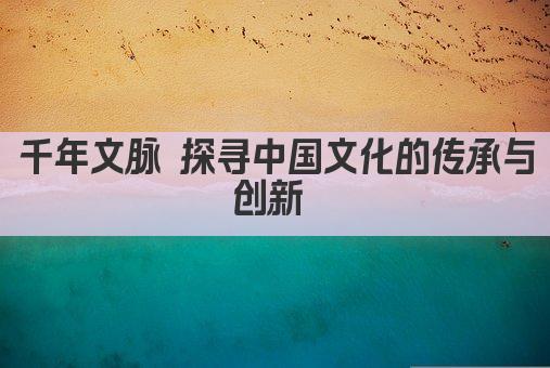 千年文脉 探寻中国文化的传承与创新 