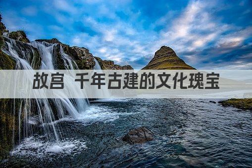 故宫 千年古建的文化瑰宝