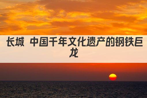 长城 中国千年文化遗产的钢铁巨龙