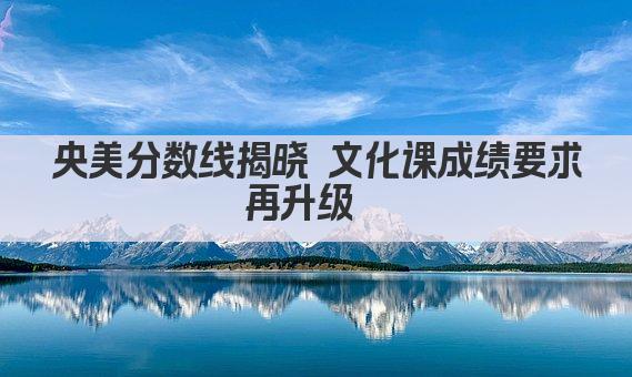 央美分数线揭晓 文化课成绩要求再升级  