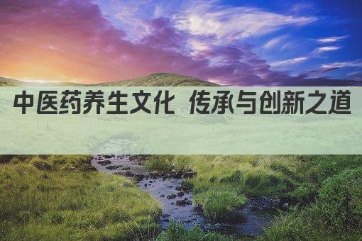 中医药养生文化 传承与创新之道 