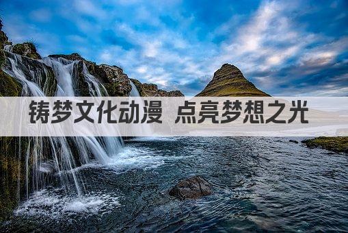铸梦文化动漫 点亮梦想之光 