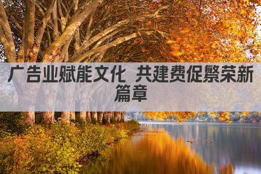 广告业赋能文化 共建费促繁荣新篇章