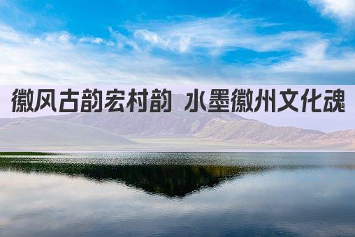 徽风古韵宏村韵 水墨徽州文化魂 